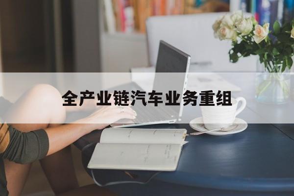 铜陵市全产业链汽车业务重组(全产业链汽车业务重组的意义)