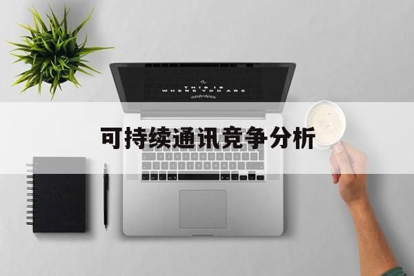 铜陵市可持续通讯竞争分析(可持续竞争优势有哪些)