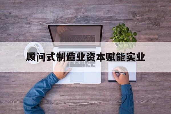 铜陵市关于顾问式制造业资本赋能实业的信息