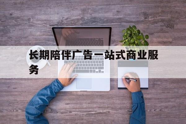 铜陵市长期陪伴广告一站式商业服务的简单介绍